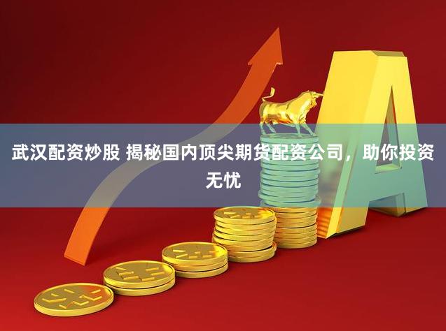 武汉配资炒股 揭秘国内顶尖期货配资公司，助你投资无忧
