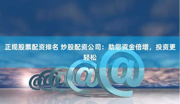 正规股票配资排名 炒股配资公司：助您资金倍增，投资更轻松
