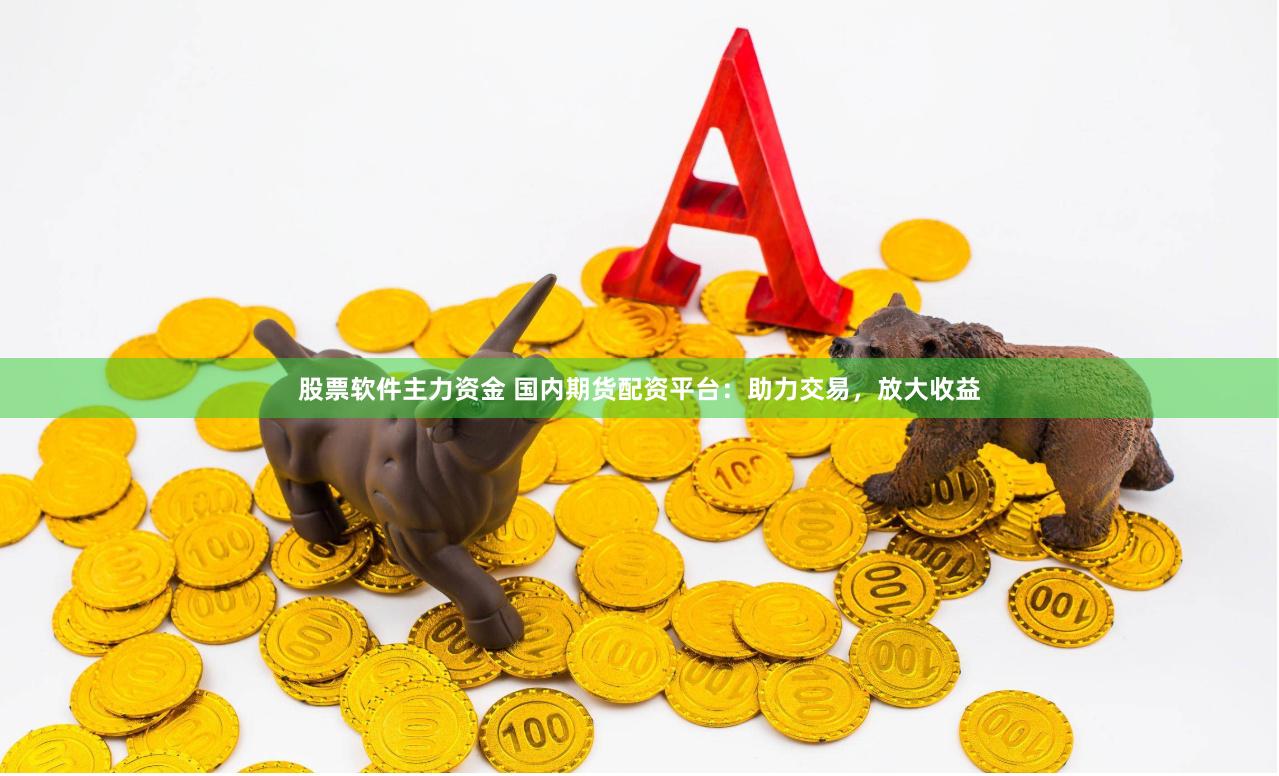 股票软件主力资金 国内期货配资平台：助力交易，放大收益