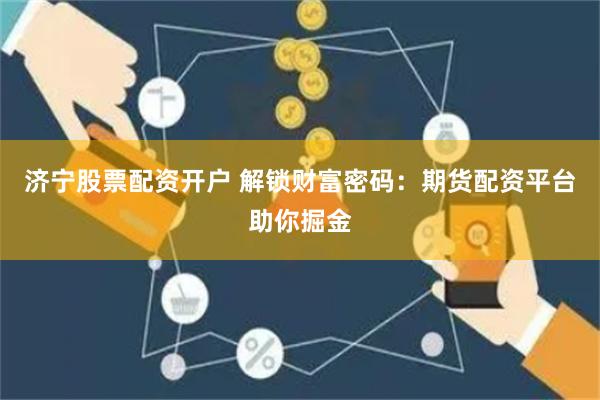 济宁股票配资开户 解锁财富密码：期货配资平台助你掘金