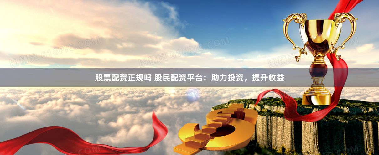股票配资正规吗 股民配资平台：助力投资，提升收益