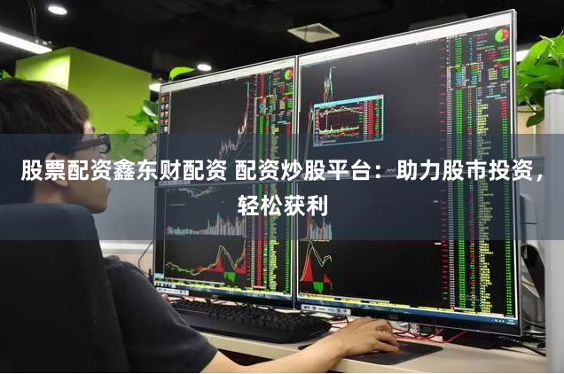 股票配资鑫东财配资 配资炒股平台：助力股市投资，轻松获利