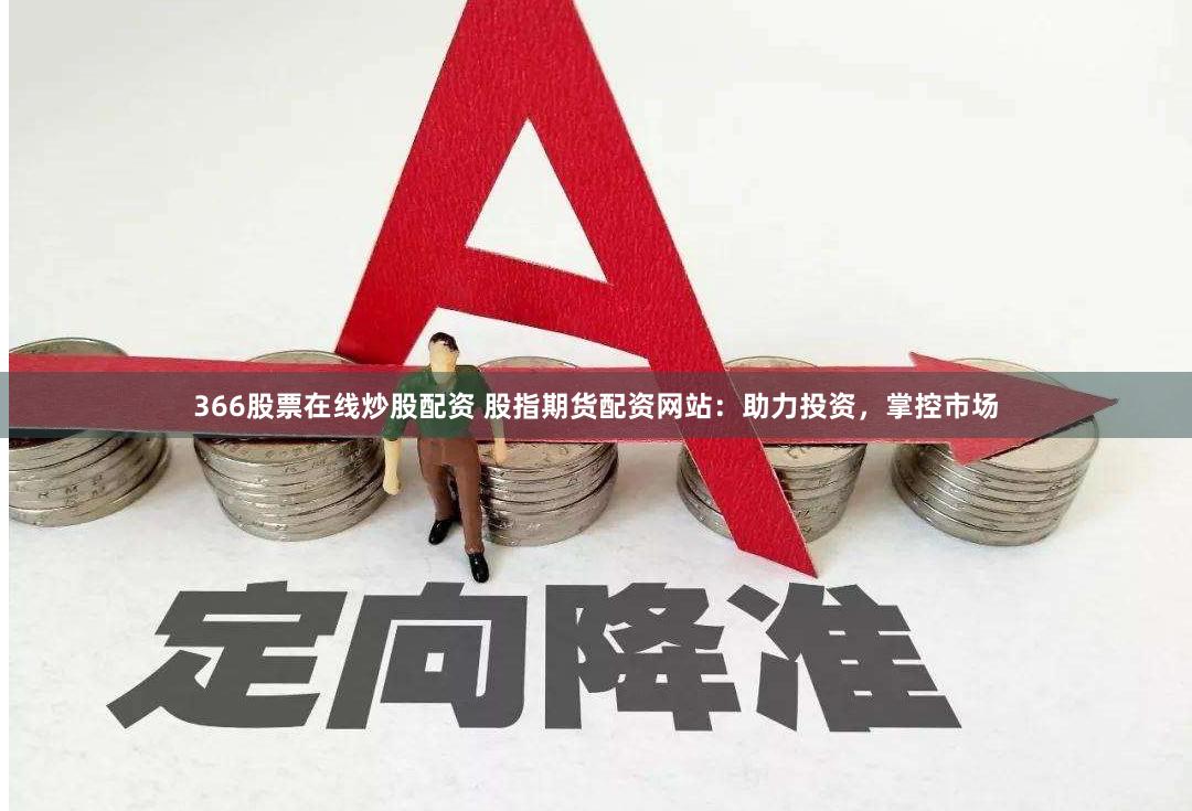366股票在线炒股配资 股指期货配资网站：助力投资，掌控市场