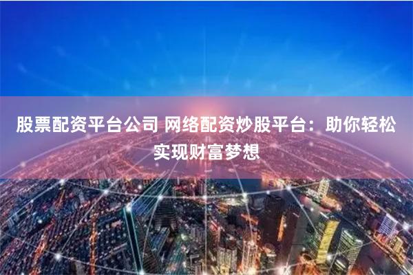 股票配资平台公司 网络配资炒股平台：助你轻松实现财富梦想