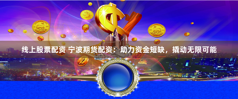 线上股票配资 宁波期货配资：助力资金短缺，撬动无限可能