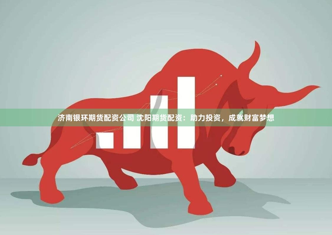 济南银环期货配资公司 沈阳期货配资：助力投资，成就财富梦想