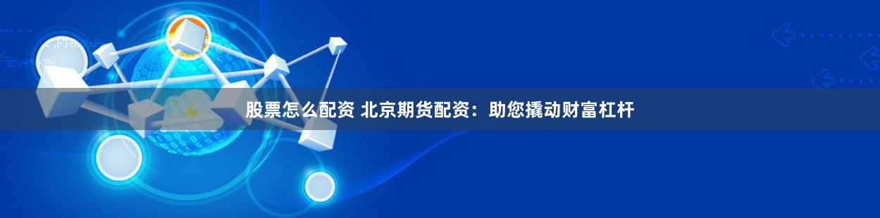 股票怎么配资 北京期货配资：助您撬动财富杠杆