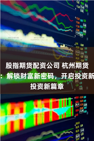 股指期货配资公司 杭州期货配资：解锁财富新密码，开启投资新篇章