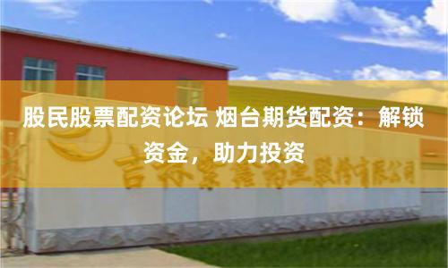 股民股票配资论坛 烟台期货配资：解锁资金，助力投资