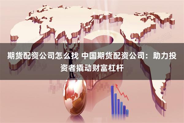 期货配资公司怎么找 中国期货配资公司：助力投资者撬动财富杠杆