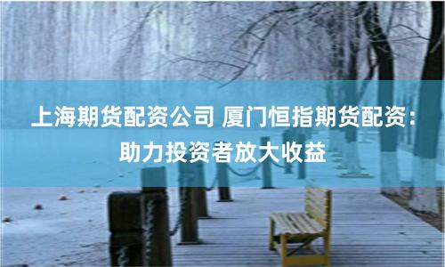 上海期货配资公司 厦门恒指期货配资：助力投资者放大收益