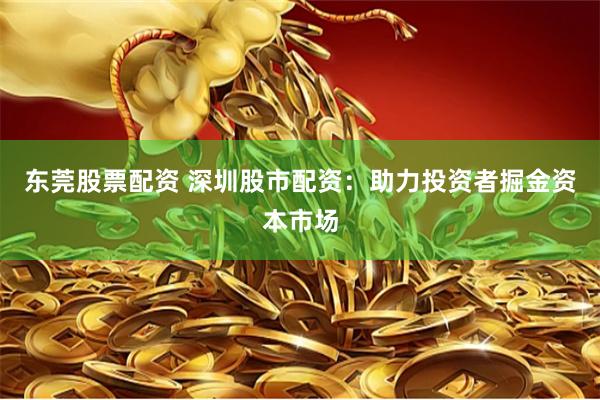 东莞股票配资 深圳股市配资：助力投资者掘金资本市场