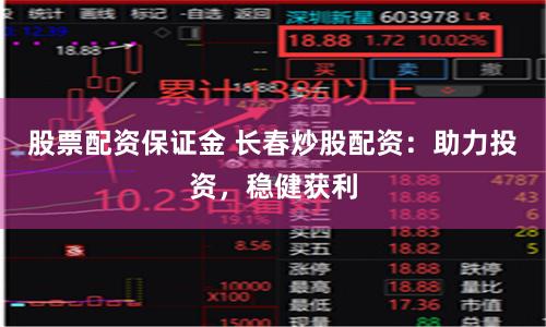 股票配资保证金 长春炒股配资：助力投资，稳健获利