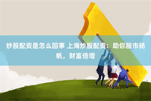 炒股配资是怎么回事 上海炒股配资：助你股市扬帆，财富倍增