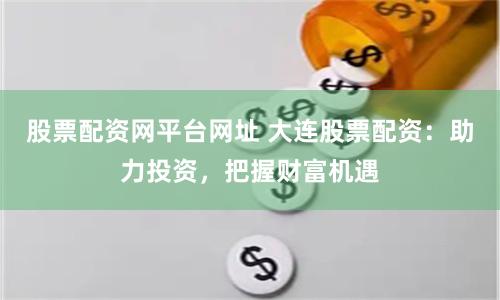 股票配资网平台网址 大连股票配资：助力投资，把握财富机遇