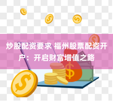 炒股配资要求 福州股票配资开户：开启财富增值之路
