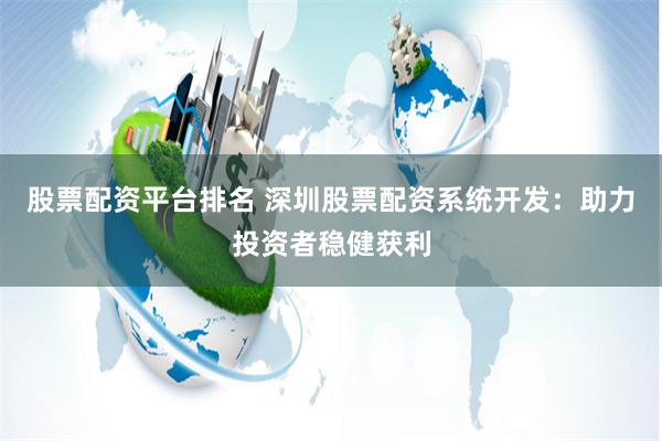 股票配资平台排名 深圳股票配资系统开发：助力投资者稳健获利