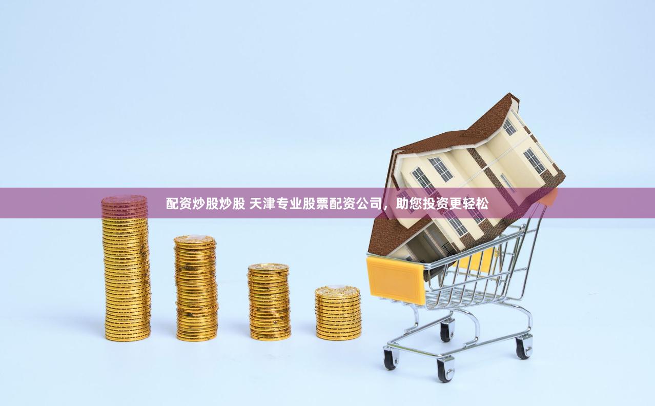 配资炒股炒股 天津专业股票配资公司，助您投资更轻松