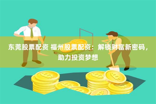 东莞股票配资 福州股票配资：解锁财富新密码，助力投资梦想