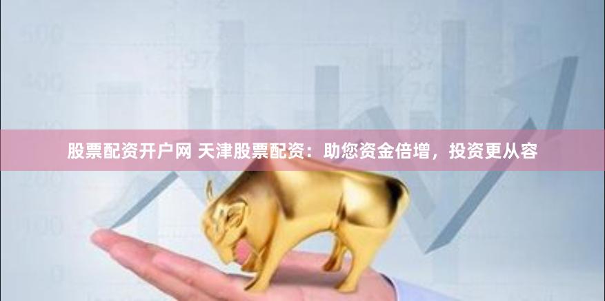 股票配资开户网 天津股票配资：助您资金倍增，投资更从容