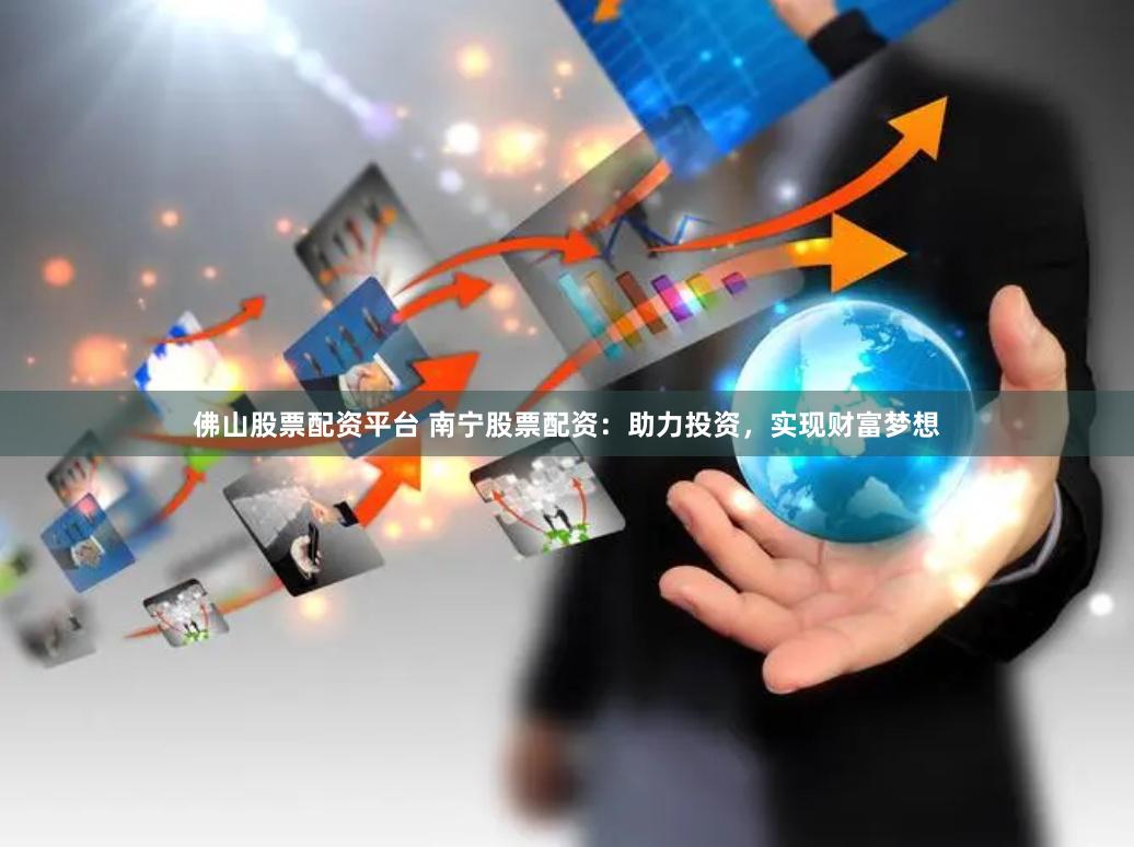 佛山股票配资平台 南宁股票配资：助力投资，实现财富梦想