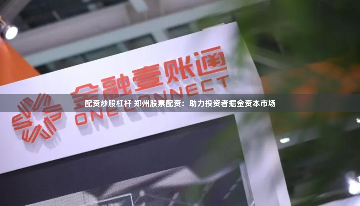 配资炒股杠杆 郑州股票配资：助力投资者掘金资本市场