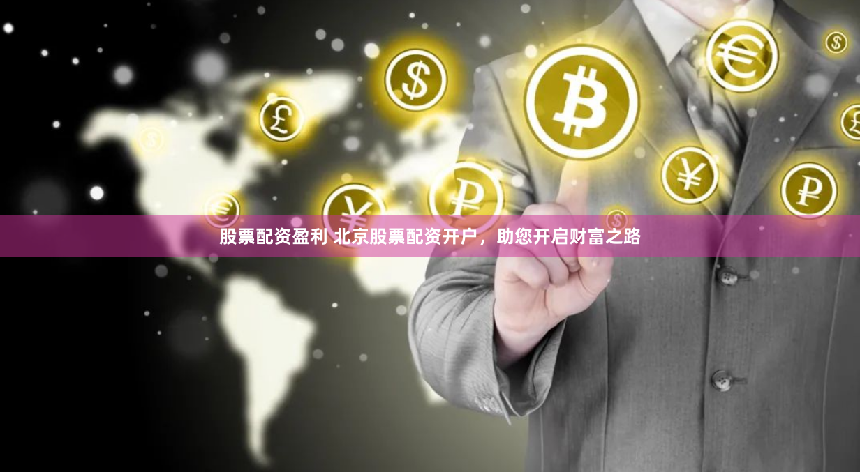 股票配资盈利 北京股票配资开户，助您开启财富之路