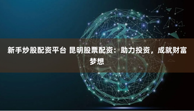 新手炒股配资平台 昆明股票配资：助力投资，成就财富梦想
