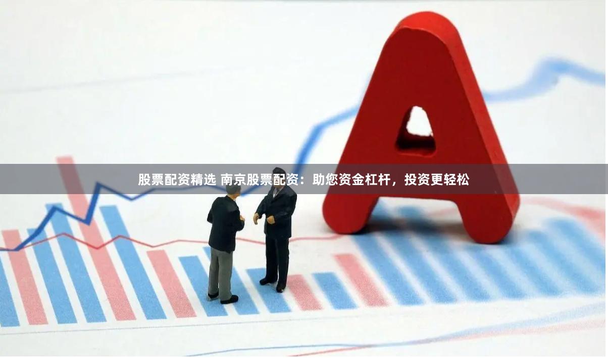股票配资精选 南京股票配资：助您资金杠杆，投资更轻松