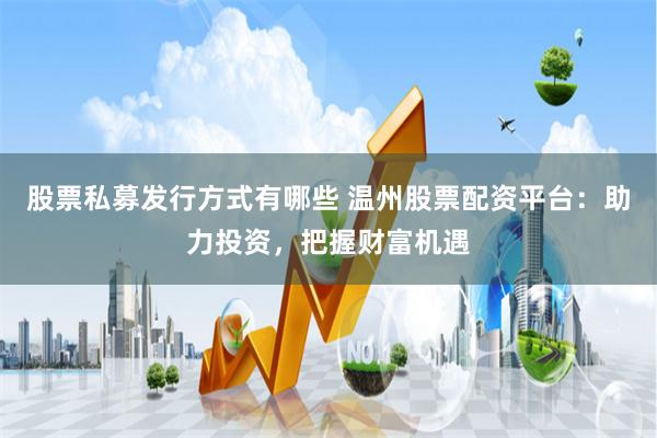 股票私募发行方式有哪些 温州股票配资平台：助力投资，把握财富机遇