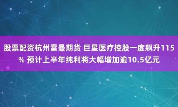 股票配资杭州雷曼期货 巨星医疗控股一度飙升115% 预计上半年纯利将大幅增加逾10.5亿元