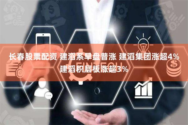 长春股票配资 建滔系早盘普涨 建滔集团涨超4%建滔积层板涨超3%