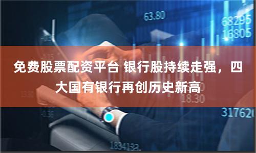 免费股票配资平台 银行股持续走强，四大国有银行再创历史新高