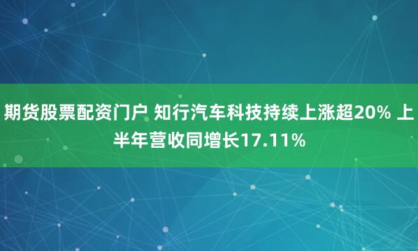 期货股票配资门户 知行汽车科技持续上涨超20% 上半年营收同增长17.11%