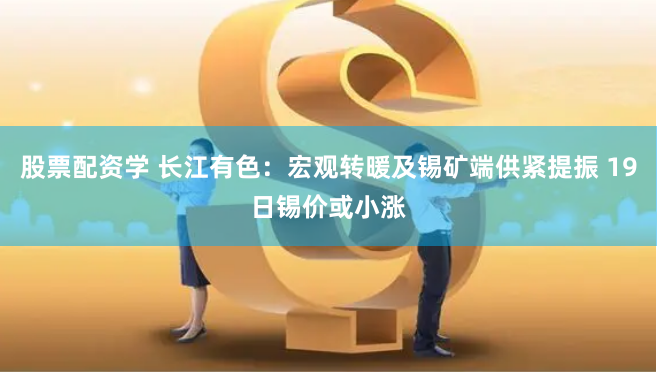 股票配资学 长江有色：宏观转暖及锡矿端供紧提振 19日锡价或小涨