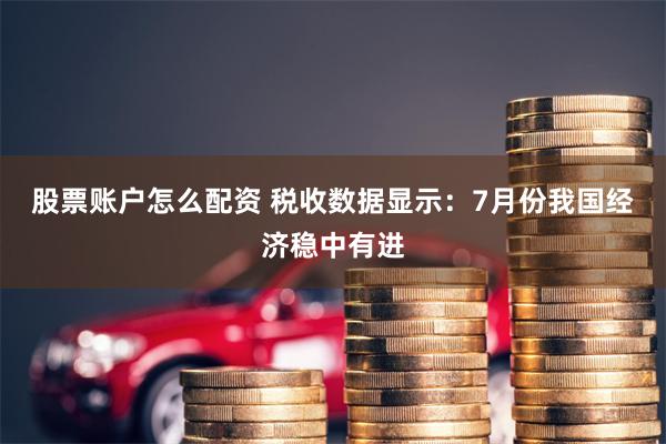 股票账户怎么配资 税收数据显示：7月份我国经济稳中有进