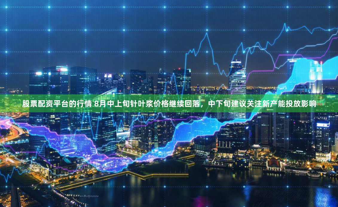 股票配资平台的行情 8月中上旬针叶浆价格继续回落，中下旬建议关注新产能投放影响