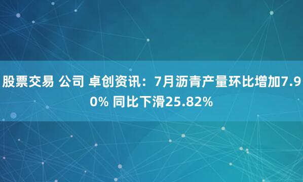 股票交易 公司 卓创资讯：7月沥青产量环比增加7.90% 同比下滑25.82%