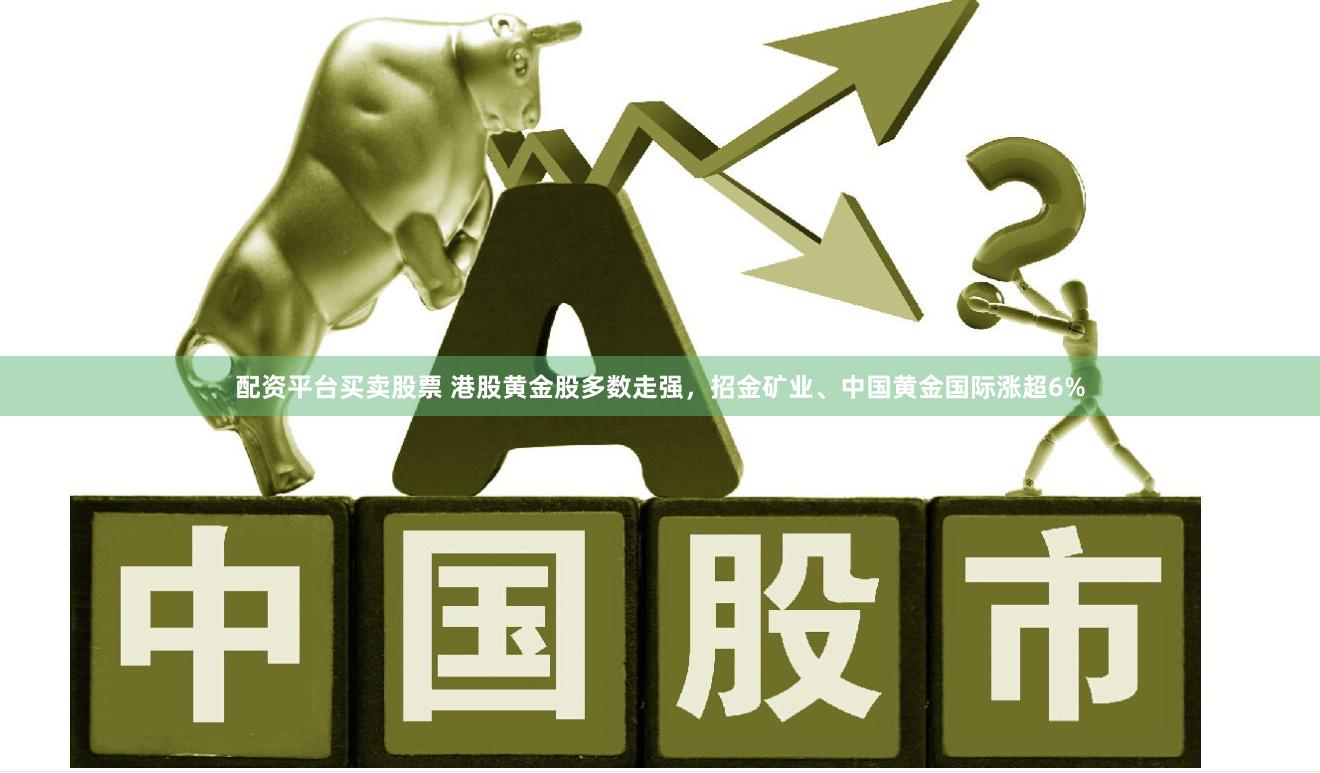 配资平台买卖股票 港股黄金股多数走强，招金矿业、中国黄金国际涨超6%