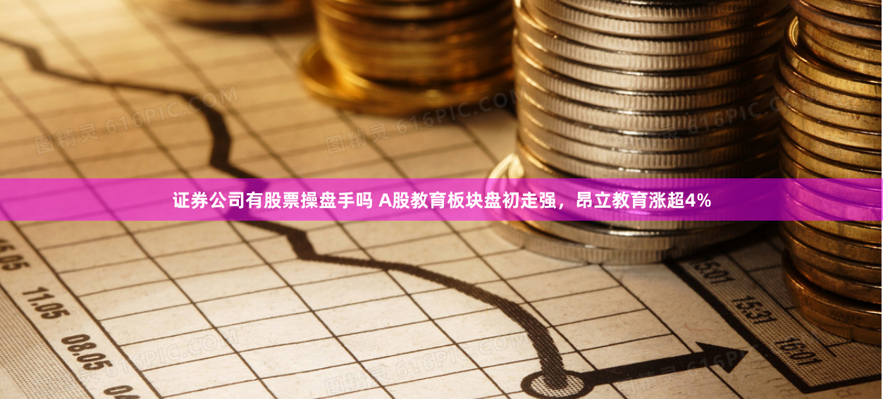 证券公司有股票操盘手吗 A股教育板块盘初走强，昂立教育涨超4%