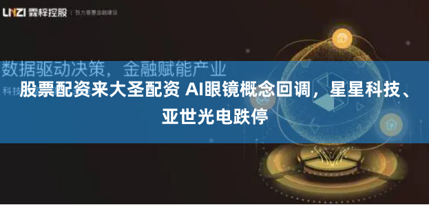 股票配资来大圣配资 AI眼镜概念回调，星星科技、亚世光电跌停