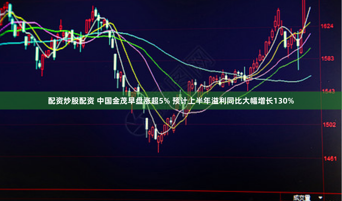 配资炒股配资 中国金茂早盘涨超5% 预计上半年溢利同比大幅增长130%
