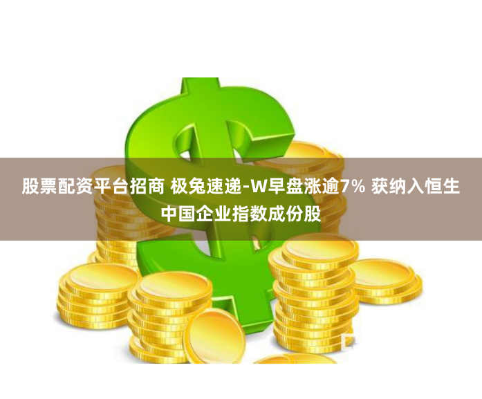 股票配资平台招商 极兔速递-W早盘涨逾7% 获纳入恒生中国企业指数成份股