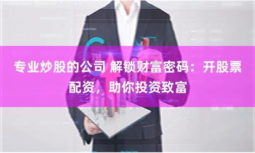 专业炒股的公司 解锁财富密码：开股票配资，助你投资致富