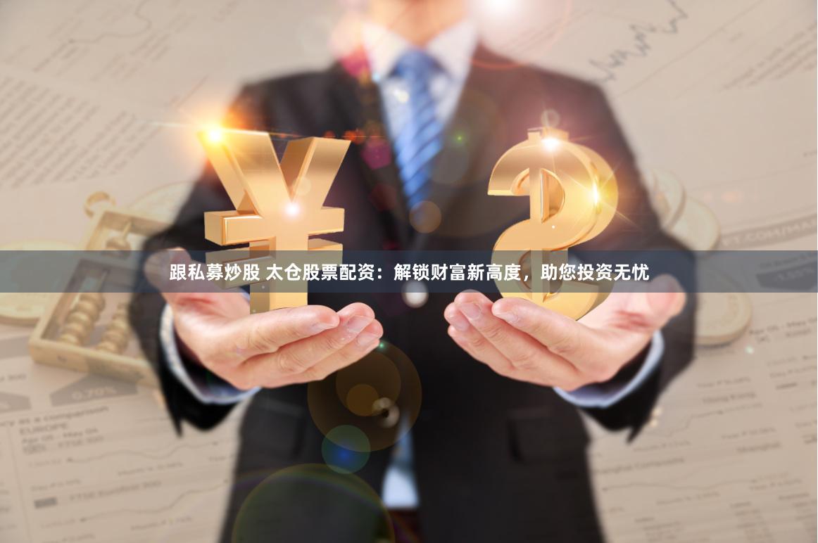 跟私募炒股 太仓股票配资：解锁财富新高度，助您投资无忧