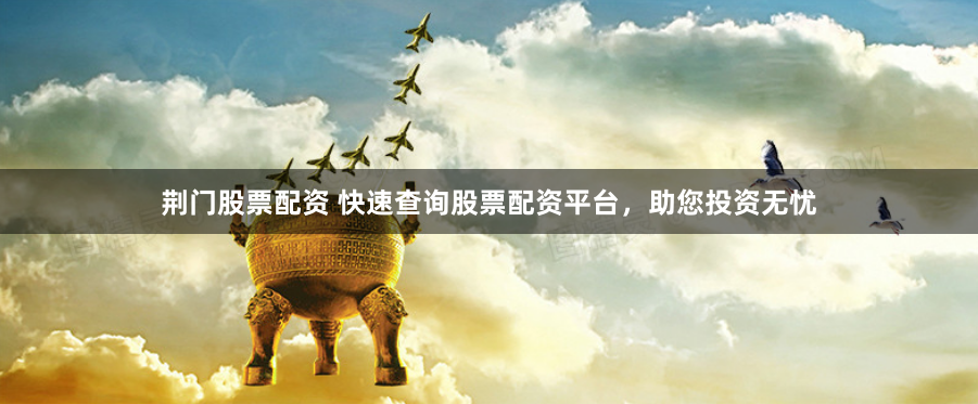 荆门股票配资 快速查询股票配资平台，助您投资无忧
