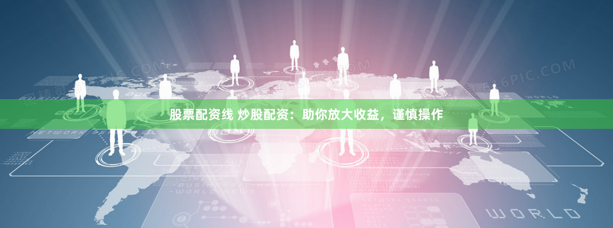 股票配资线 炒股配资：助你放大收益，谨慎操作