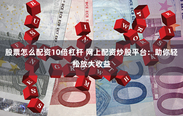 股票怎么配资10倍杠杆 网上配资炒股平台：助你轻松放大收益