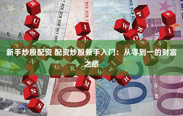 新手炒股配资 配资炒股新手入门：从零到一的财富之旅