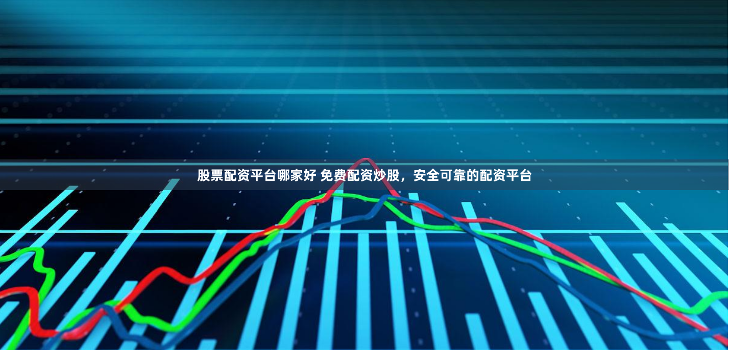 股票配资平台哪家好 免费配资炒股，安全可靠的配资平台